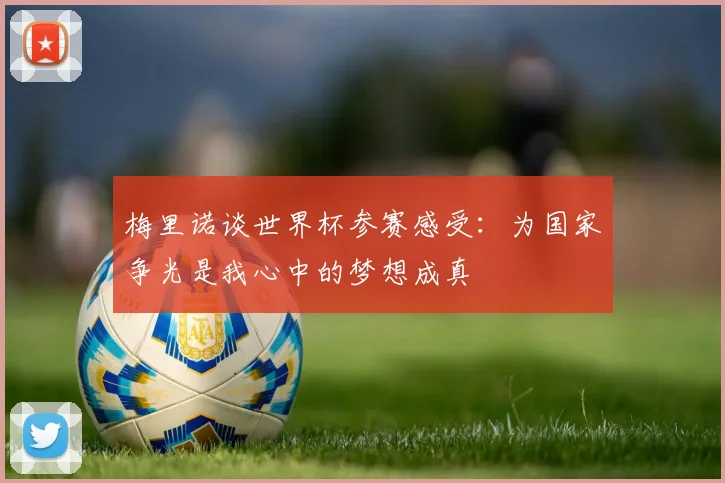 梅里诺谈世界杯参赛感受：为国家争光是我心中的梦想成真