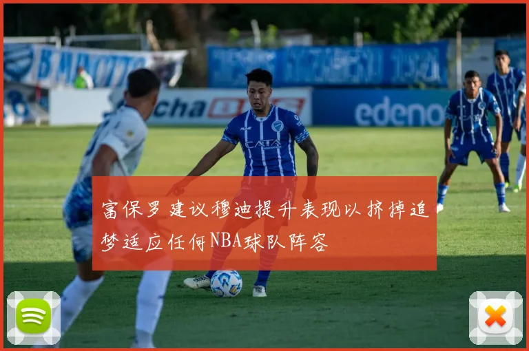 富保罗建议穆迪提升表现以挤掉追梦适应任何NBA球队阵容