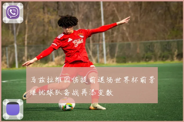 马兹拉维因伤提前退场世界杯前景堪忧球队备战再添变数