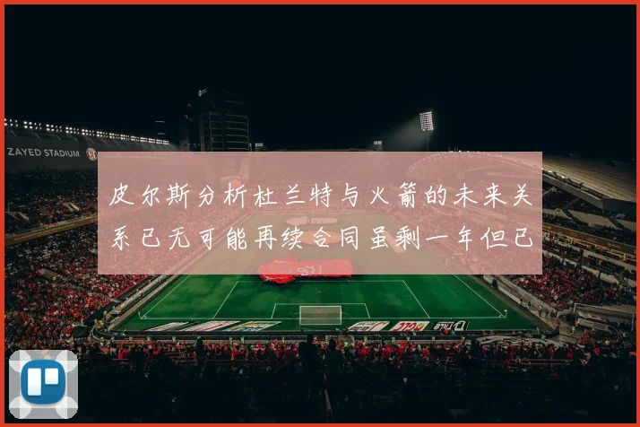 皮尔斯分析杜兰特与火箭的未来关系已无可能再续合同虽剩一年但已破裂