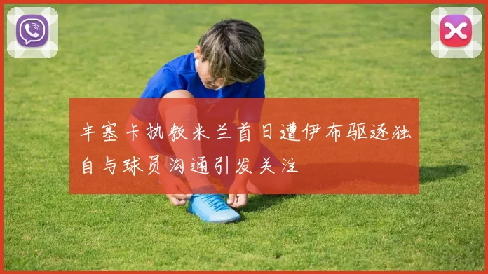 丰塞卡执教米兰首日遭伊布驱逐独自与球员沟通引发关注