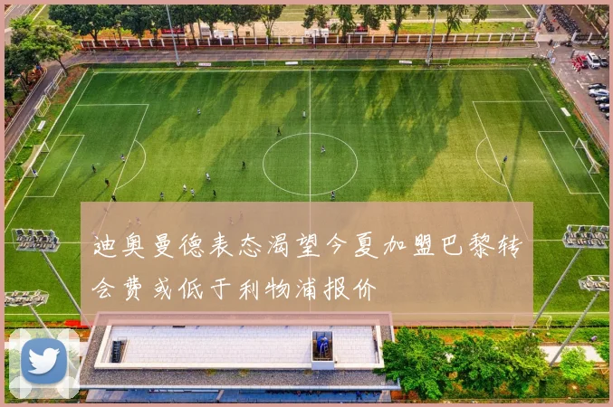 迪奥曼德表态渴望今夏加盟巴黎转会费或低于利物浦报价