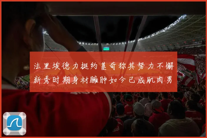 法里埃德力挺约基奇称其努力不懈新秀时期身材臃肿如今已成肌肉男