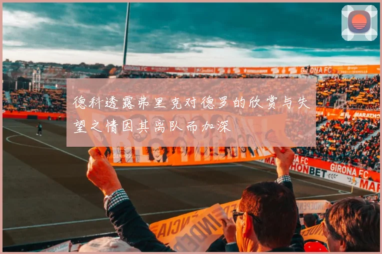 德科透露弗里克对德罗的欣赏与失望之情因其离队而加深