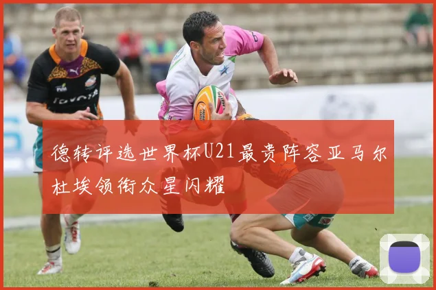 德转评选世界杯U21最贵阵容亚马尔杜埃领衔众星闪耀