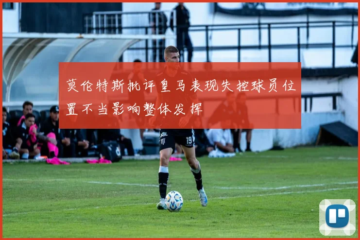 莫伦特斯批评皇马表现失控球员位置不当影响整体发挥