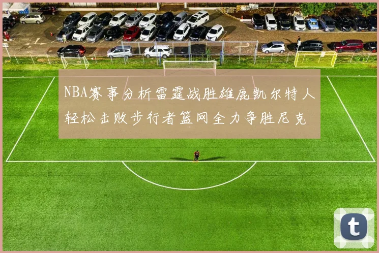 NBA赛事分析雷霆战胜雄鹿凯尔特人轻松击败步行者篮网全力争胜尼克斯