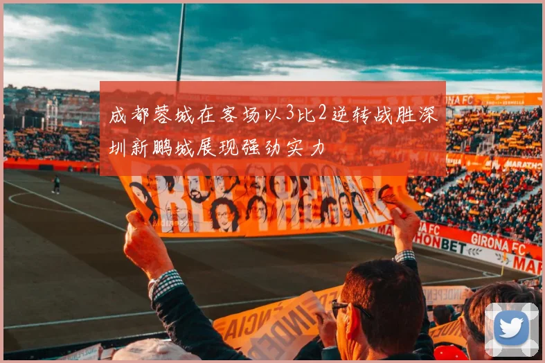 成都蓉城在客场以3比2逆转战胜深圳新鹏城展现强劲实力