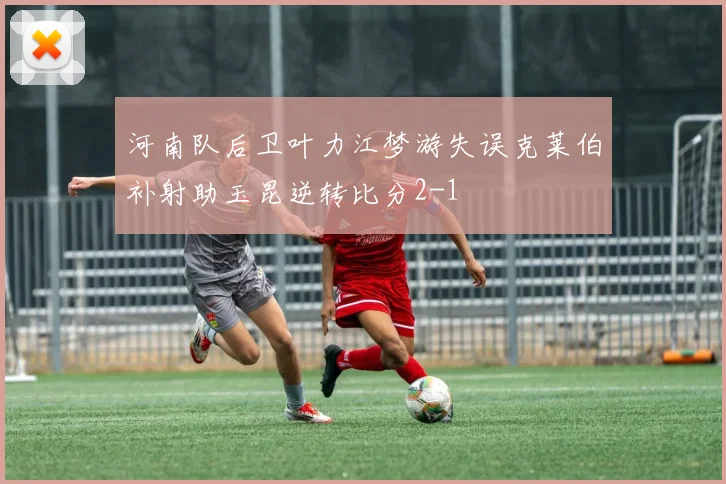 河南队后卫叶力江梦游失误克莱伯补射助玉昆逆转比分2-1