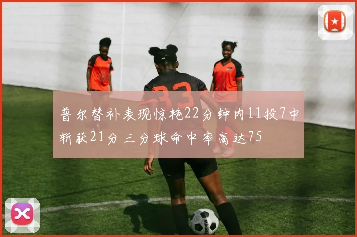 普尔替补表现惊艳22分钟内11投7中斩获21分三分球命中率高达75