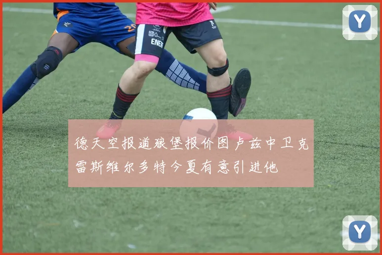 德天空报道狼堡报价图卢兹中卫克雷斯维尔多特今夏有意引进他