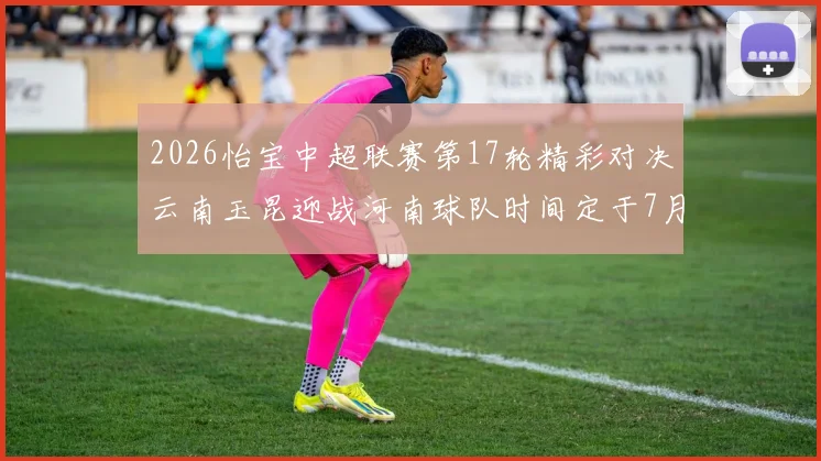 2026怡宝中超联赛第17轮精彩对决云南玉昆迎战河南球队时间定于7月3日晚上20点