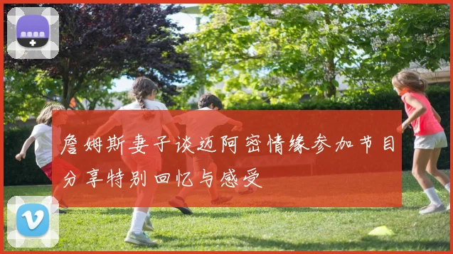 詹姆斯妻子谈迈阿密情缘参加节目分享特别回忆与感受