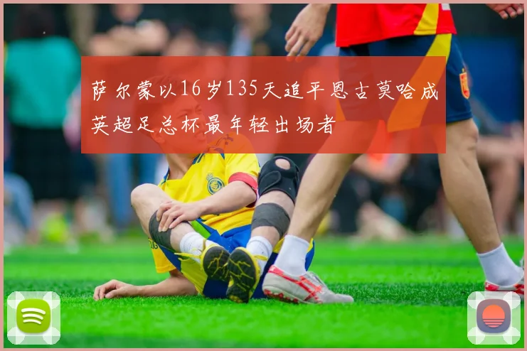 萨尔蒙以16岁135天追平恩古莫哈成英超足总杯最年轻出场者
