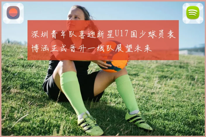深圳青年队喜迎新星U17国少球员袁博涵正式晋升一线队展望未来