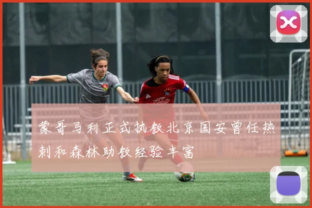 蒙哥马利正式执教北京国安曾任热刺和森林助教经验丰富