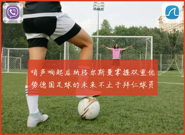哨声响起后纳格尔斯曼掌握双重优势德国足球的未来不止于拜仁球员
