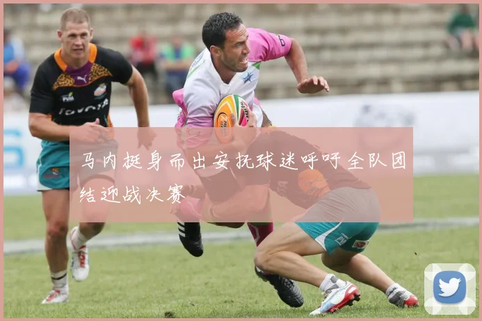 马内挺身而出安抚球迷呼吁全队团结迎战决赛