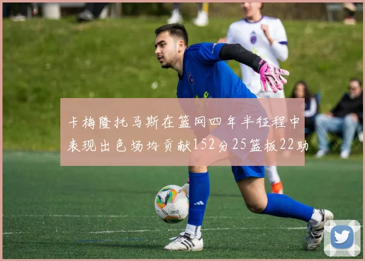 卡梅隆托马斯在篮网四年半征程中表现出色场均贡献152分25篮板22助攻