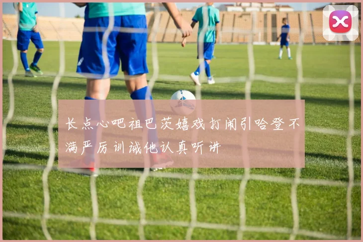 长点心吧祖巴茨嬉戏打闹引哈登不满严厉训诫他认真听讲