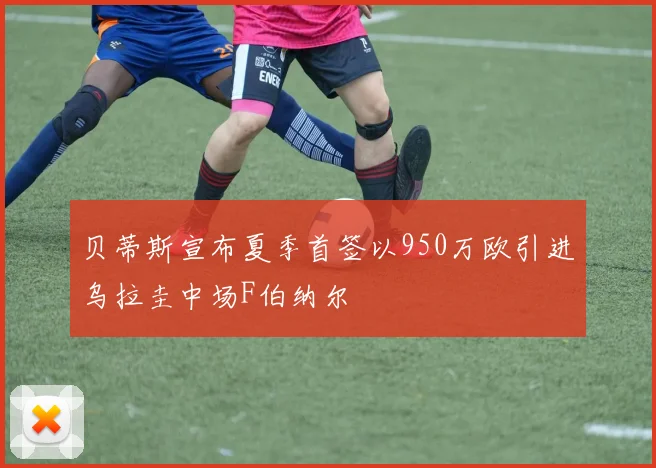 贝蒂斯宣布夏季首签以950万欧引进乌拉圭中场F伯纳尔