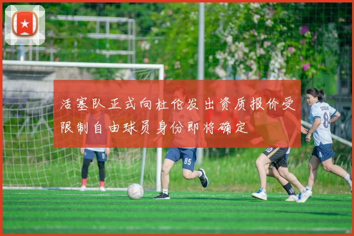 活塞队正式向杜伦发出资质报价受限制自由球员身份即将确定