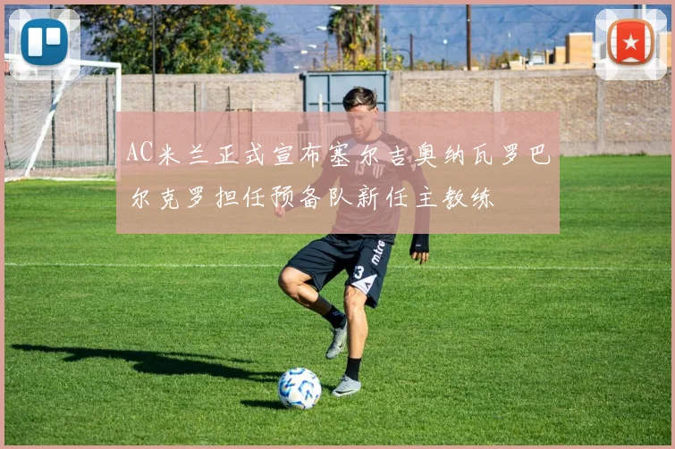 AC米兰正式宣布塞尔吉奥纳瓦罗巴尔克罗担任预备队新任主教练
