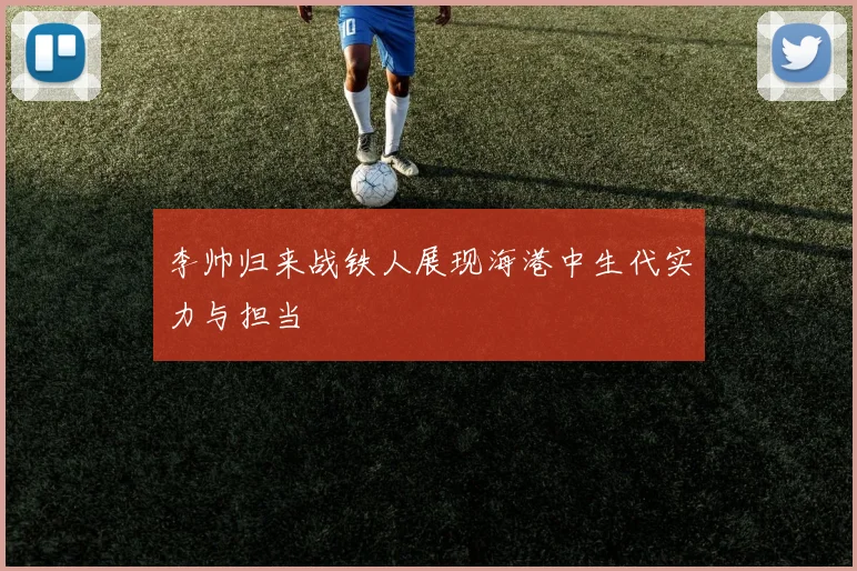 李帅归来战铁人展现海港中生代实力与担当