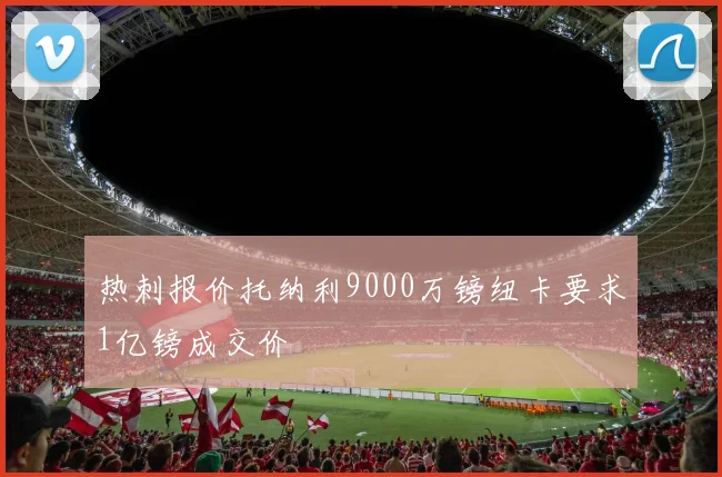热刺报价托纳利9000万镑纽卡要求1亿镑成交价