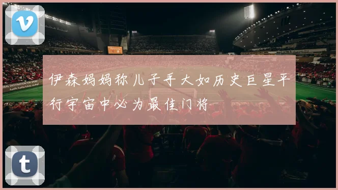 伊森妈妈称儿子手大如历史巨星平行宇宙中必为最佳门将